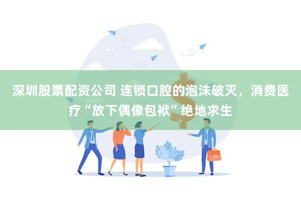 深圳股票配资公司 连锁口腔的泡沫破灭，消费医疗“放下偶像包袱”绝地求生