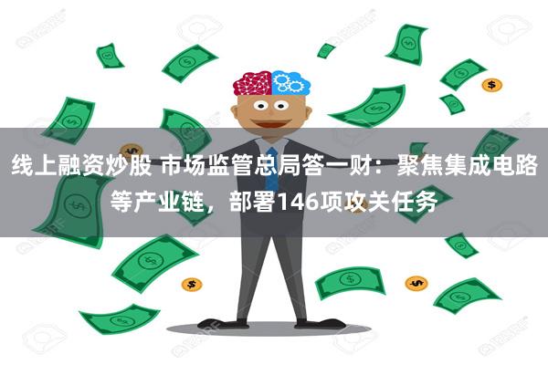 线上融资炒股 市场监管总局答一财：聚焦集成电路等产业链，部署146项攻关任务