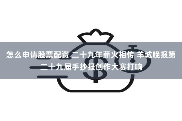 怎么申请股票配资 二十九年薪火相传 羊城晚报第二十九届手抄报创作大赛打响