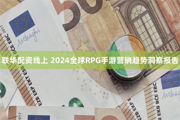 联华配资线上 2024全球RPG手游营销趋势洞察报告