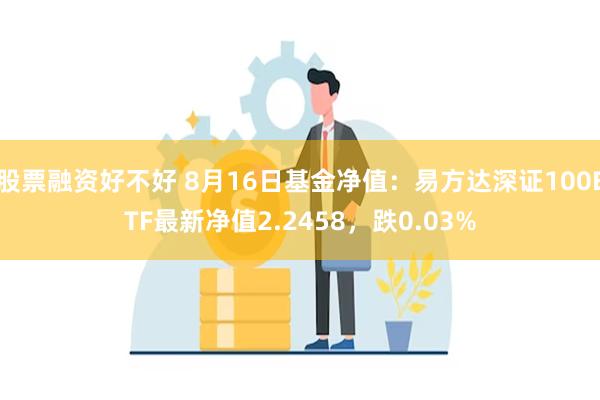 股票融资好不好 8月16日基金净值：易方达深证100ETF最新净值2.2458，跌0.03%