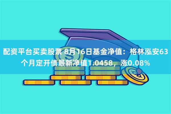 配资平台买卖股票 8月16日基金净值：格林泓安63个月定开债最新净值1.0458，涨0.08%