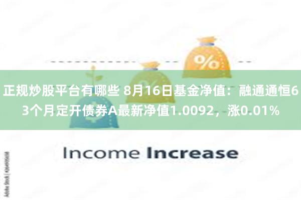 正规炒股平台有哪些 8月16日基金净值：融通通恒63个月定开债券A最新净值1.0092，涨0.01%