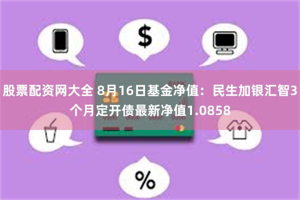 股票配资网大全 8月16日基金净值：民生加银汇智3个月定开债最新净值1.0858