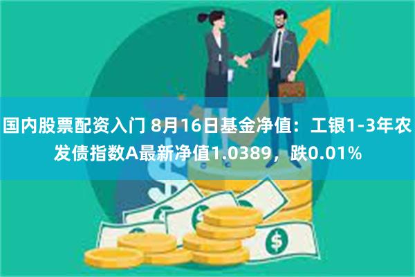 国内股票配资入门 8月16日基金净值：工银1-3年农发债指数A最新净值1.0389，跌0.01%