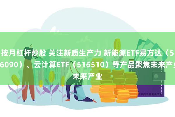 按月杠杆炒股 关注新质生产力 新能源ETF易方达（516090）、云计算ETF（516510）等产品聚焦未来产业