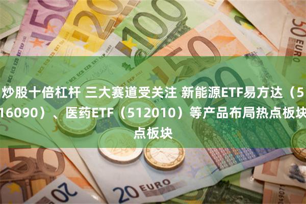 炒股十倍杠杆 三大赛道受关注 新能源ETF易方达（516090）、医药ETF（512010）等产品布局热点板块