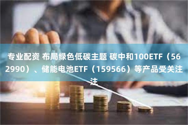 专业配资 布局绿色低碳主题 碳中和100ETF（562990）、储能电池ETF（159566）等产品受关注