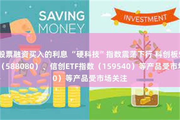 股票融资买入的利息 “硬科技”指数震荡下行 科创板50ETF（588080）、信创ETF指数（159540）等产品受市场关注