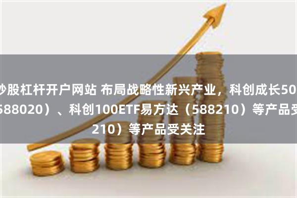 炒股杠杆开户网站 布局战略性新兴产业，科创成长50ETF（588020）、科创100ETF易方达（588210）等产品受关注