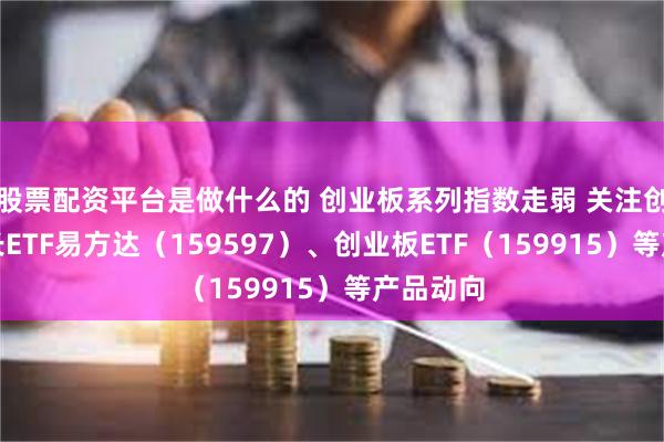 股票配资平台是做什么的 创业板系列指数走弱 关注创业板成长ETF易方达（159597）、创业板ETF（159915）等产品动向