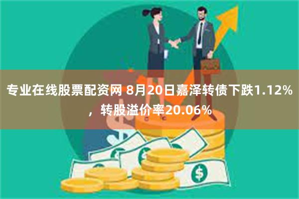 专业在线股票配资网 8月20日嘉泽转债下跌1.12%，转股溢价率20.06%