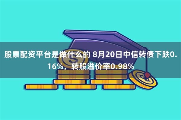 股票配资平台是做什么的 8月20日中信转债下跌0.16%，转股溢价率0.98%