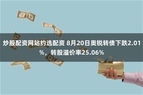 炒股配资网站约选配资 8月20日奥锐转债下跌2.01%，转股溢价率25.06%