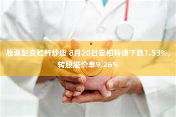 股票配资杠杆炒股 8月20日宏柏转债下跌1.53%，转股溢价率9.26%