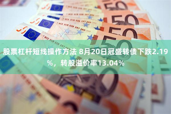 股票杠杆短线操作方法 8月20日冠盛转债下跌2.19%，转股溢价率13.04%