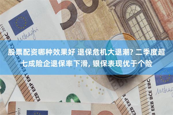 股票配资哪种效果好 退保危机大退潮? 二季度超七成险企退保率下滑, 银保表现优于个险