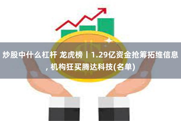 炒股中什么杠杆 龙虎榜丨1.29亿资金抢筹拓维信息, 机构狂买腾达科技(名单)