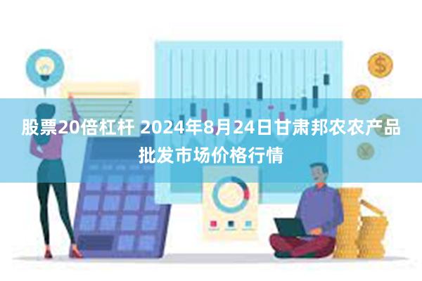 股票20倍杠杆 2024年8月24日甘肃邦农农产品批发市场价格行情