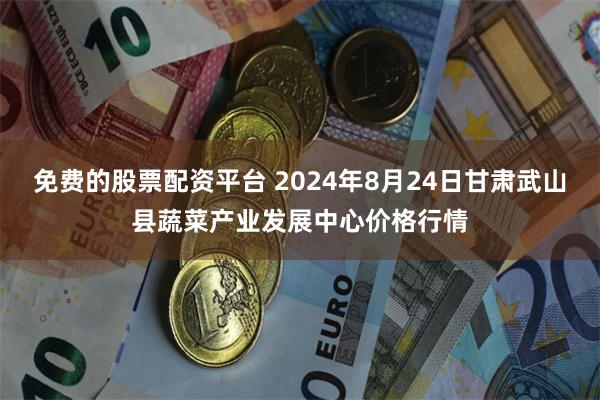 免费的股票配资平台 2024年8月24日甘肃武山县蔬菜产业发展中心价格行情