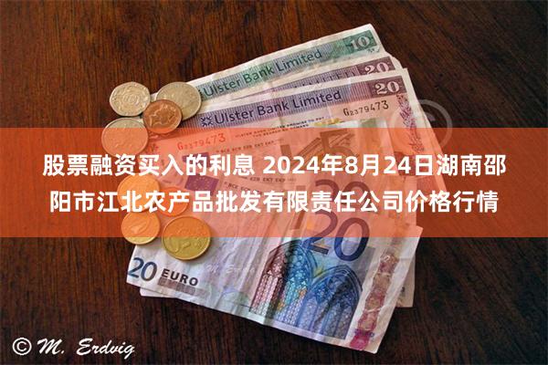 股票融资买入的利息 2024年8月24日湖南邵阳市江北农产品批发有限责任公司价格行情