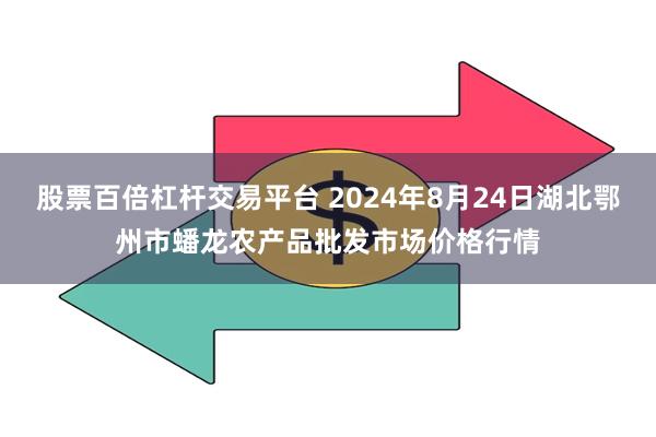 股票百倍杠杆交易平台 2024年8月24日湖北鄂州市蟠龙农产品批发市场价格行情