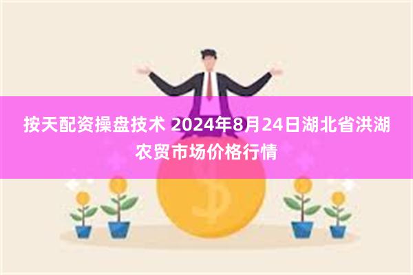 按天配资操盘技术 2024年8月24日湖北省洪湖农贸市场价格行情