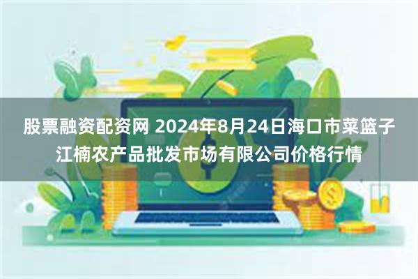 股票融资配资网 2024年8月24日海口市菜篮子江楠农产品批发市场有限公司价格行情