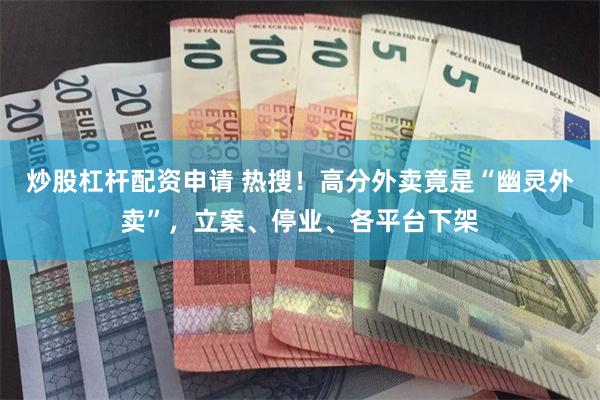 炒股杠杆配资申请 热搜！高分外卖竟是“幽灵外卖”，立案、停业、各平台下架