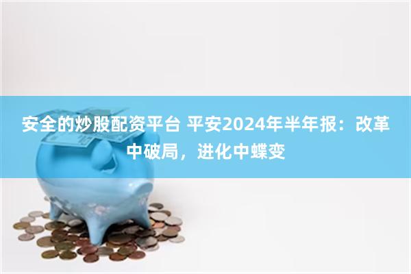 安全的炒股配资平台 平安2024年半年报：改革中破局，进化中蝶变