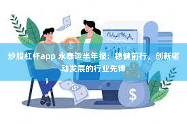 炒股杠杆app 永泰运半年报：稳健前行，创新驱动发展的行业先锋