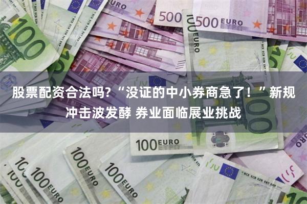 股票配资合法吗? “没证的中小券商急了！”新规冲击波发酵 券业面临展业挑战