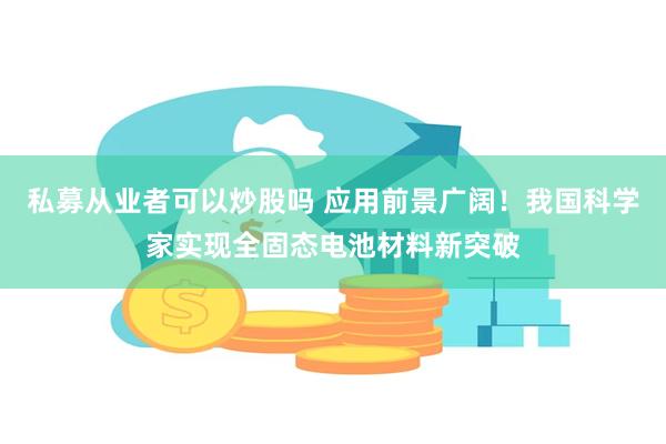 私募从业者可以炒股吗 应用前景广阔！我国科学家实现全固态电池材料新突破