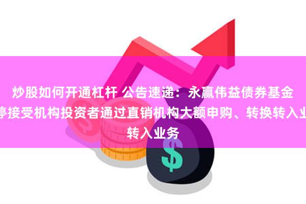 炒股如何开通杠杆 公告速递：永赢伟益债券基金暂停接受机构投资者通过直销机构大额申购、转换转入业务