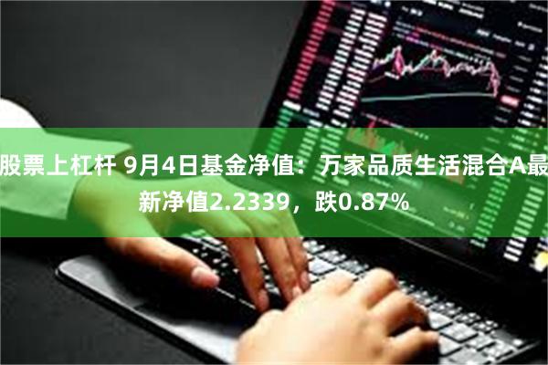 股票上杠杆 9月4日基金净值：万家品质生活混合A最新净值2.2339，跌0.87%