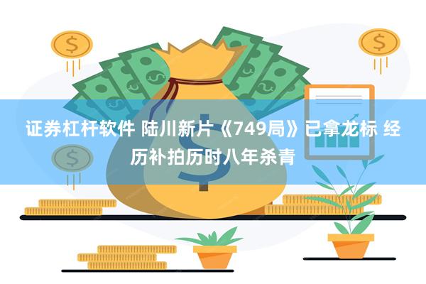 证券杠杆软件 陆川新片《749局》已拿龙标 经历补拍历时八年杀青