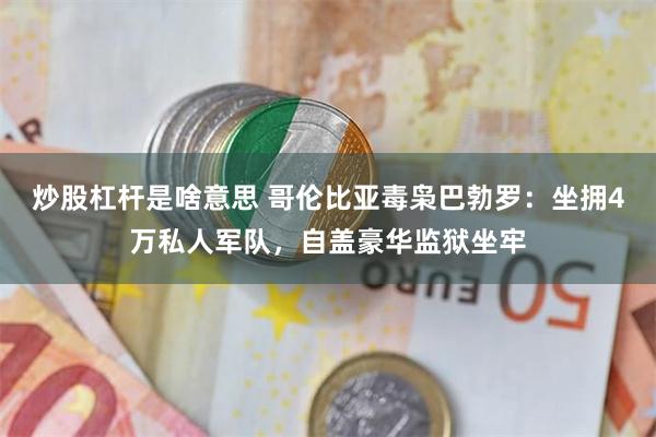 炒股杠杆是啥意思 哥伦比亚毒枭巴勃罗：坐拥4万私人军队，自盖豪华监狱坐牢