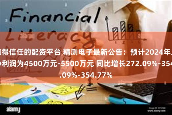 值得信任的配资平台 精测电子最新公告：预计2024年上半年净利润为4500万元-5500万元 同比增长272.09%-354.77%