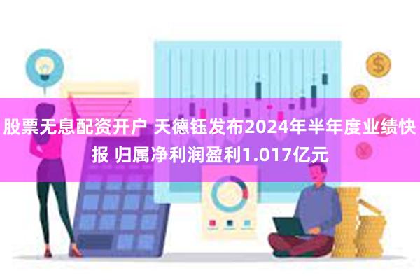 股票无息配资开户 天德钰发布2024年半年度业绩快报 归属净利润盈利1.017亿元