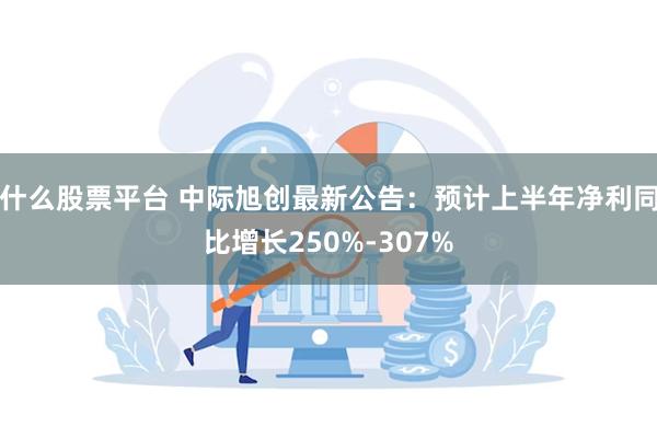 什么股票平台 中际旭创最新公告：预计上半年净利同比增长250%-307%