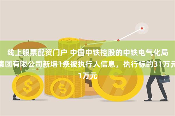 线上股票配资门户 中国中铁控股的中铁电气化局集团有限公司新增1条被执行人信息，执行标的31万元