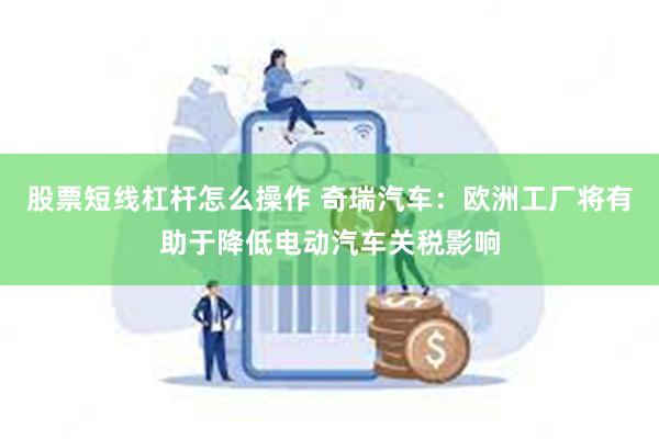 股票短线杠杆怎么操作 奇瑞汽车：欧洲工厂将有助于降低电动汽车关税影响