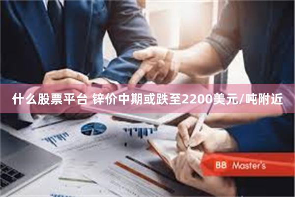 什么股票平台 锌价中期或跌至2200美元/吨附近