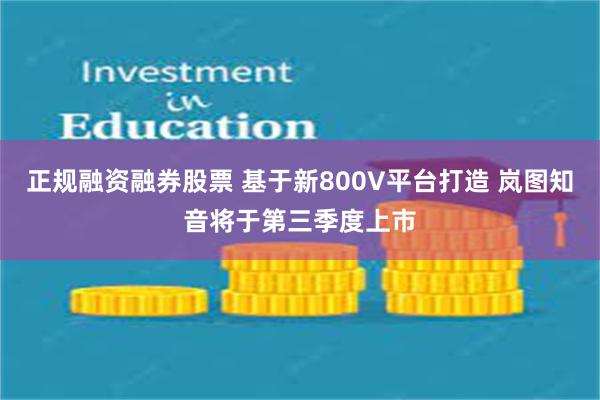 正规融资融券股票 基于新800V平台打造 岚图知音将于第三季度上市