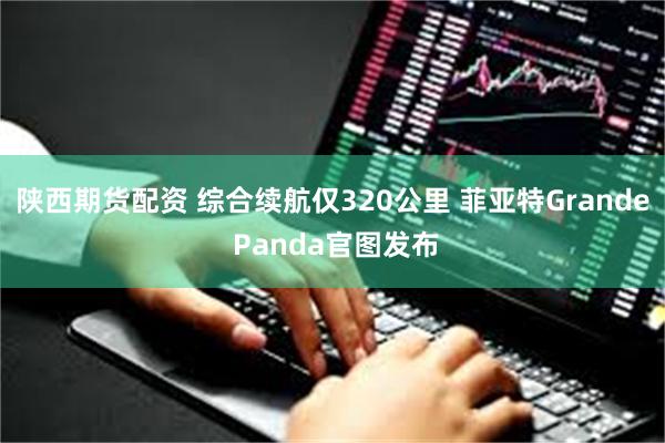 陕西期货配资 综合续航仅320公里 菲亚特Grande Panda官图发布