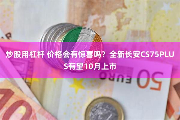 炒股用杠杆 价格会有惊喜吗？全新长安CS75PLUS有望10月上市