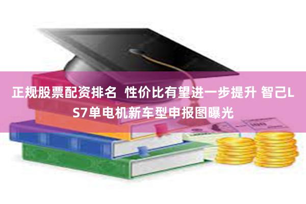 正规股票配资排名  性价比有望进一步提升 智己LS7单电机新车型申报图曝光