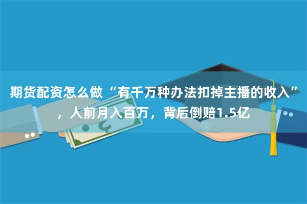 期货配资怎么做 “有千万种办法扣掉主播的收入”，人前月入百万，背后倒赔1.5亿