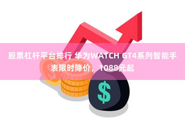 股票杠杆平台排行 华为WATCH GT4系列智能手表限时降价，1088元起