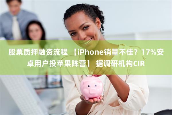 股票质押融资流程 【iPhone销量不佳？17%安卓用户投苹果阵营】 据调研机构CIR